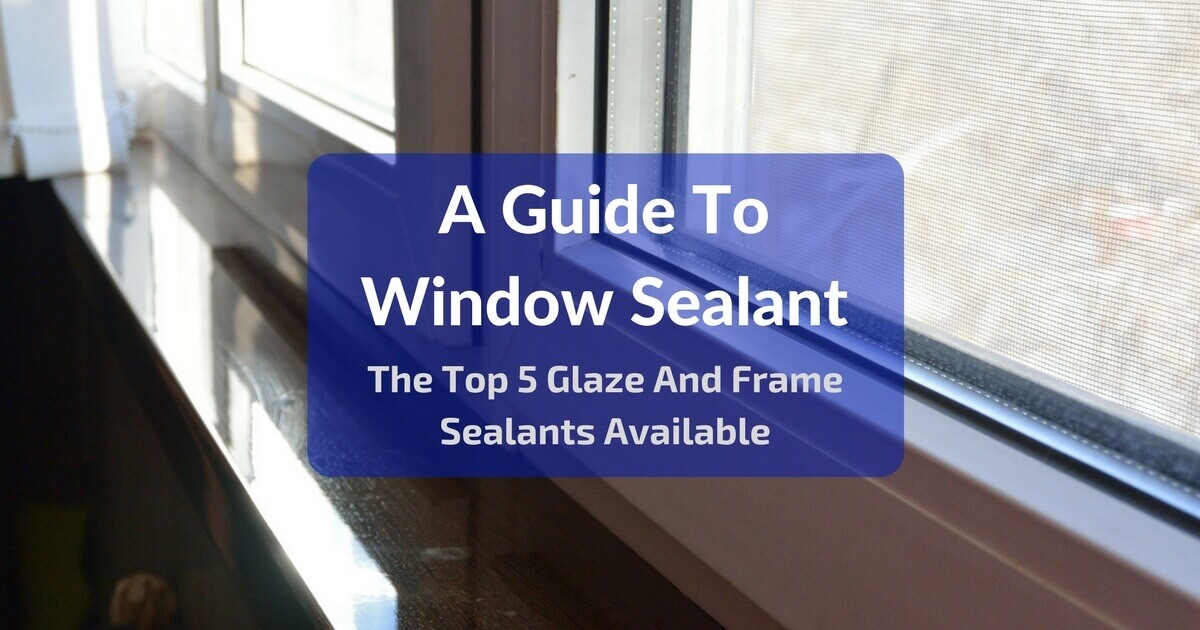 A Guide To Window Frame Sealant - Top 5 Glaze & Window Frame Sealants Available